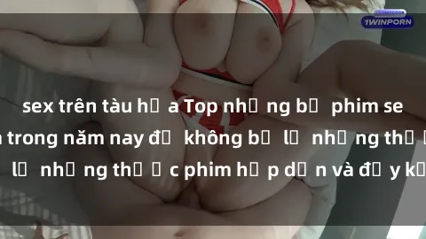 sex trên tàu hỏa Top những bộ phim sex hay nhất nên xem trong năm nay để không bỏ lỡ những thước phim hấp dẫn và đầy kịch tính.