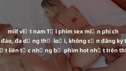 milf việt nam Tải phim sex miễn phí chất lượng cao độc đáo, đa dạng thể loại, không cần đăng ký tài khoản. Cập nhật liên tục những bộ phim hot nhất trên thị trường. Sự lựa chọn hàng đầu cho người yêu