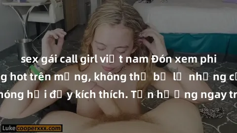 sex gái call girl việt nam Đón xem phim sex mới nhất đang hot trên mạng, không thể bỏ lỡ những cảnh nóng hổi đầy kích thích. Tận hưởng ngay trước khi bị xoá chóng mặt!