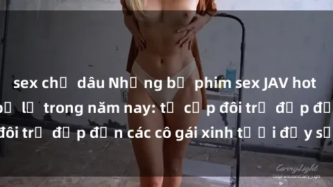 sex chị dâu Những bộ phim sex JAV hot nhất không thể bỏ lỡ trong năm nay: từ cặp đôi trẻ đẹp đến các cô gái xinh tươi đầy sức hút.