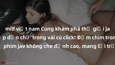 milf việt nam Cùng khám phá thế giới jav không che siêu hấp dẫn chỉ trong vài cú click! Đắm chìm trong những bộ phim jav không che đỉnh cao, mang lại trải nghiệm thú vị và đầy kích thích.