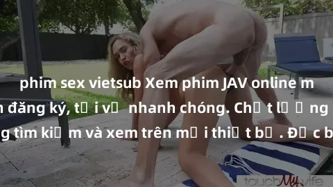 phim sex vietsub Xem phim JAV online miễn phí không cần đăng ký, tải về nhanh chóng. Chất lượng HD, dễ dàng tìm kiếm và xem trên mọi thiết bị. Đặc biệt, không quảng cáo làm phiền.