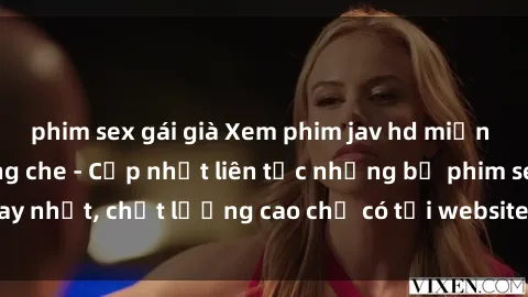 phim sex gái già Xem phim jav hd miễn phí đỉnh cao không che - Cập nhật liên tục những bộ phim sex hay nhất, chất lượng cao chỉ có tại website chuyên nghiệp hàng đầu.