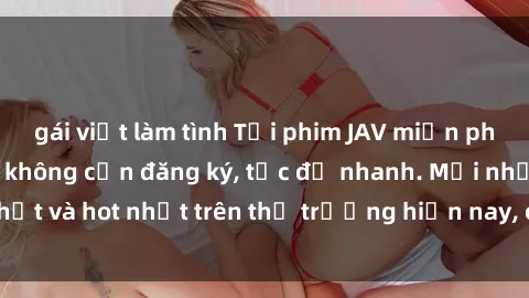 gái việt làm tình Tải phim JAV miễn phí chất lượng cao, không cần đăng ký, tốc độ nhanh. Mới nhất và hot nhất trên thị trường hiện nay, cập nhật hàng ngày.