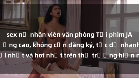 sex nữ nhân viên văn phòng Tải phim JAV miễn phí chất lượng cao, không cần đăng ký, tốc độ nhanh. Mới nhất và hot nhất trên thị trường hiện nay, cập nhật hàng ngày.