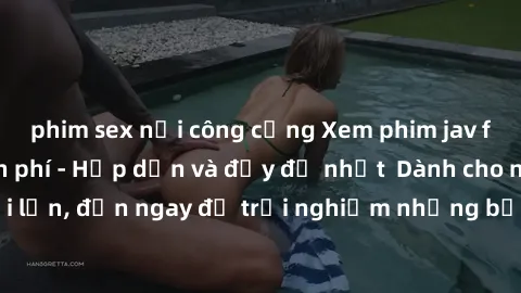 phim sex nơi công cộng Xem phim jav full HD online miễn phí - Hấp dẫn và đầy đủ nhất  Dành cho người lớn, đến ngay để trải nghiệm những bộ phim hấp dẫn và hấp dẫn.