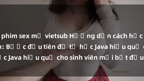 phim sex mỹ vietsub Hướng dẫn cách học Java cho sinh viên: Bước đầu tiên để tự học Java hiệu quả cho sinh viên mới bắt đầu là gì?