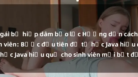 gái bị hiếp dâm bạo lực Hướng dẫn cách học Java cho sinh viên: Bước đầu tiên để tự học Java hiệu quả cho sinh viên mới bắt đầu là gì?