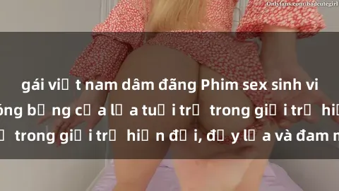 gái việt nam dâm đãng Phim sex sinh viên: Câu chuyện nóng bỏng của lứa tuổi trẻ trong giới trẻ hiện đại, đầy lửa và đam mê
