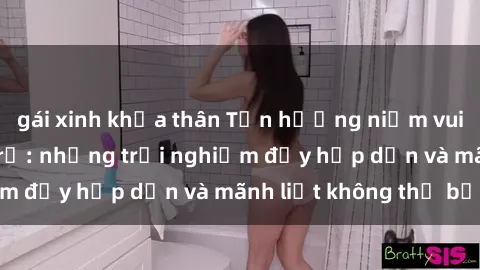 gái xinh khỏa thân Tận hưởng niềm vui của sex với gái trẻ: những trải nghiệm đầy hấp dẫn và mãnh liệt không thể bỏ lỡ
