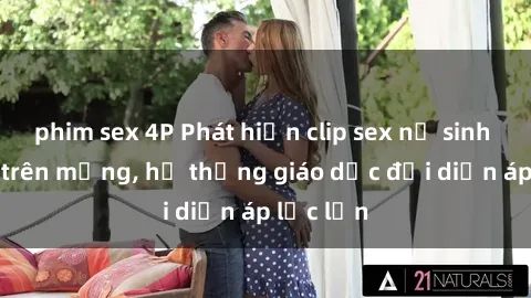phim sex 4P Phát hiện clip sex nữ sinh gây sốc trên mạng, hệ thống giáo dục đối diện áp lực lớn