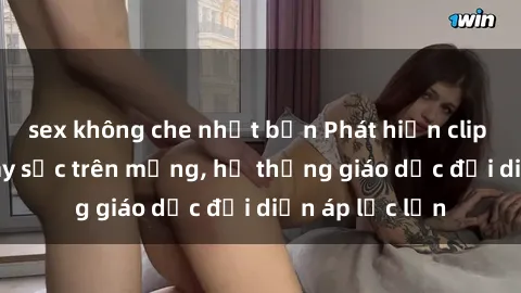 sex không che nhật bản Phát hiện clip sex nữ sinh gây sốc trên mạng, hệ thống giáo dục đối diện áp lực lớn