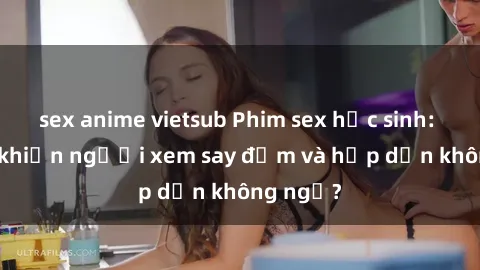 sex anime vietsub Phim sex học sinh: Điều gì khiến người xem say đắm và hấp dẫn không ngờ?