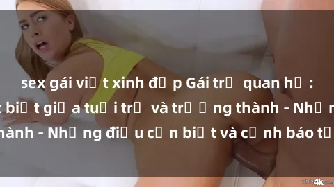 sex gái việt xinh đẹp Gái trẻ quan hệ: Mối quan hệ khác biệt giữa tuổi trẻ và trưởng thành - Những điều cần biết và cảnh báo từ chuyên gia