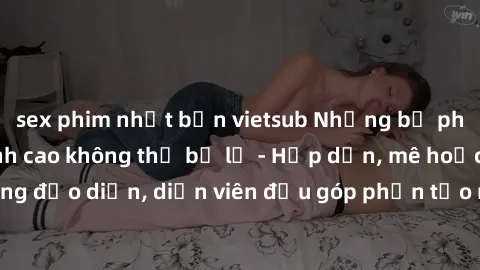 sex phim nhật bản vietsub Những bộ phim sex gái già đỉnh cao không thể bỏ lỡ - Hấp dẫn, mê hoặc, từng đạo diễn, diễn viên đều góp phần tạo nên sự hấp dẫn, kích thích.