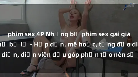 phim sex 4P Những bộ phim sex gái già đỉnh cao không thể bỏ lỡ - Hấp dẫn, mê hoặc, từng đạo diễn, diễn viên đều góp phần tạo nên sự hấp dẫn, kích thích.