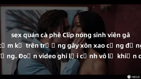 sex quán cà phê Clip nóng sinh viên gây sốc: Hành động cấm kỵ trên trường gây xôn xao cộng đồng. Đoạn video ghi lại cảnh vô lễ khiến dư luận bức xúc.
