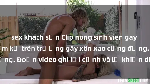 sex khách sạn Clip nóng sinh viên gây sốc: Hành động cấm kỵ trên trường gây xôn xao cộng đồng. Đoạn video ghi lại cảnh vô lễ khiến dư luận bức xúc.