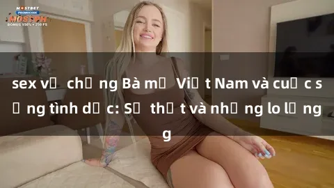 sex vợ chồng Bà mẹ Việt Nam và cuộc sống tình dục: Sự thật và những lo lắng