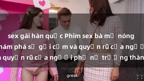 sex gái hàn quốc Phim sex bà mẹ nóng bỏng: Hành trình khám phá sự gợi cảm và quyến rũ của người phụ nữ trưởng thành.