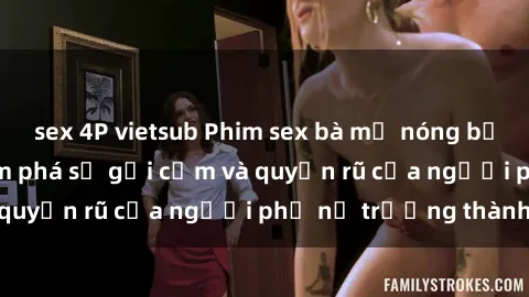 sex 4P vietsub Phim sex bà mẹ nóng bỏng: Hành trình khám phá sự gợi cảm và quyến rũ của người phụ nữ trưởng thành.
