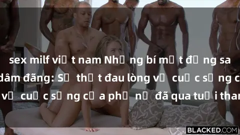 sex milf việt nam Những bí mật đằng sau vẻ ngoài gái già dâm đãng: Sự thật đau lòng về cuộc sống của phụ nữ đã qua tuổi thanh xuân