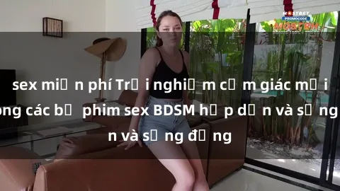 sex miễn phí Trải nghiệm cảm giác mới lạ trong các bộ phim sex BDSM hấp dẫn và sống động