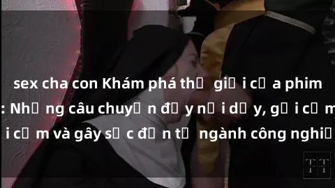 sex cha con Khám phá thế giới của phim sex nô lệ tình dục: Những câu chuyện đầy nổi dậy, gợi cảm và gây sốc đến từ ngành công nghiệp giải trí đen tối