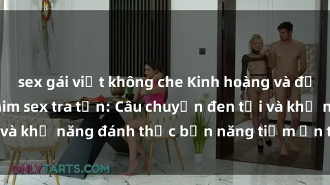 sex gái việt không che Kinh hoàng và đầy kích thích với phim sex tra tấn: Câu chuyện đen tối và khả năng đánh thức bản năng tiềm ẩn trong con người