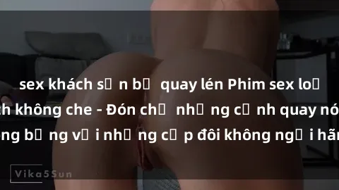 sex khách sạn bị quay lén Phim sex loạn luân đầy kích thích không che - Đón chờ những cảnh quay nóng bỏng với những cặp đôi không ngại hãm hiếp gia đình trong lòng