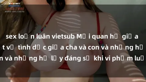 sex loạn luân vietsub Mối quan hệ giữa cha và con: Sự thật về tình dục giữa cha và con và những hệ lụy đáng sợ khi vi phạm luật pháp.