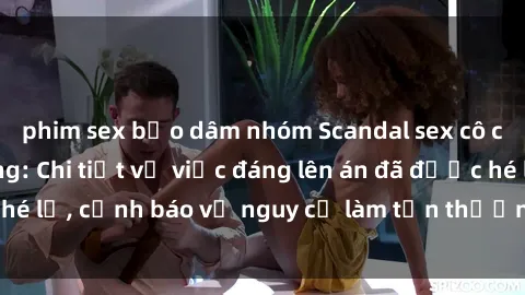 phim sex bạo dâm nhóm Scandal sex cô cháu gây chấn động: Chi tiết vụ việc đáng lên án đã được hé lộ, cảnh báo về nguy cơ làm tổn thương tâm hồn trẻ em.
