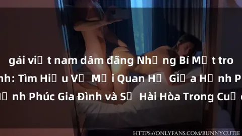 gái việt nam dâm đãng Những Bí Mật trong Tình Dục Gia Đình: Tìm Hiểu Về Mối Quan Hệ Giữa Hạnh Phúc Gia Đình và Sự Hài Hòa Trong Cuộc Sống Tình Dục