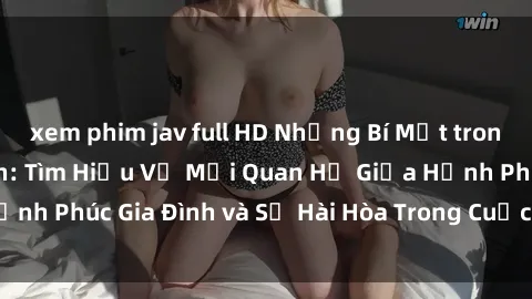 xem phim jav full HD Những Bí Mật trong Tình Dục Gia Đình: Tìm Hiểu Về Mối Quan Hệ Giữa Hạnh Phúc Gia Đình và Sự Hài Hòa Trong Cuộc Sống Tình Dục