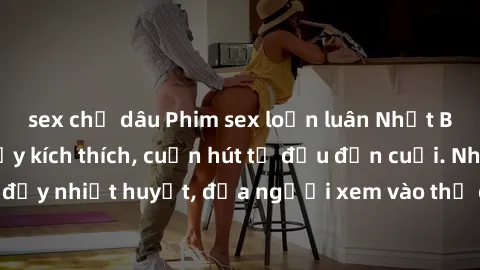 sex chị dâu Phim sex loạn luân Nhật Bản: Hành động đầy kích thích, cuốn hút từ đầu đến cuối. Những cảnh quay đầy nhiệt huyết, đưa người xem vào thế giới độc đáo của tình thân. Đừng bỏ lỡ!