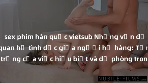 sex phim hàn quốc vietsub Những vấn đề đáng quan tâm về quan hệ tình dục giữa người họ hàng: Tầm quan trọng của việc hiểu biết và đề phòng trong việc tiếp xúc trong gia đình.