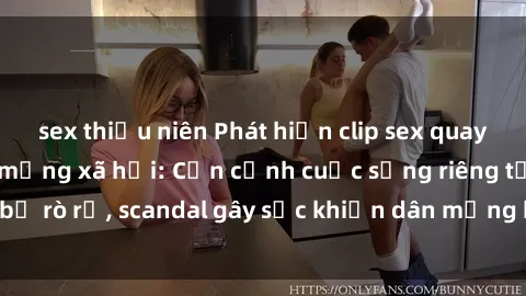 sex thiếu niên Phát hiện clip sex quay lén hot nhất trên mạng xã hội: Cận cảnh cuộc sống riêng tư bị rò rỉ, scandal gây sốc khiến dân mạng không khỏi bàng hoàng