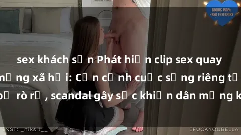 sex khách sạn Phát hiện clip sex quay lén hot nhất trên mạng xã hội: Cận cảnh cuộc sống riêng tư bị rò rỉ, scandal gây sốc khiến dân mạng không khỏi bàng hoàng