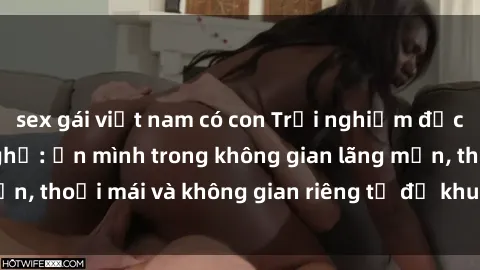 sex gái việt nam có con Trải nghiệm độc đáo tại sex nhà nghỉ: ẩn mình trong không gian lãng mạn, thoải mái và không gian riêng tư để khuấy động tình ái.