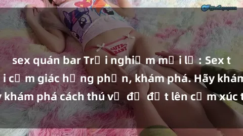 sex quán bar Trải nghiệm mới lạ: Sex trong xe hơi đem lại cảm giác hưng phấn, khám phá. Hãy khám phá cách thú vị để đốt lên cảm xúc trong cuộc tình!