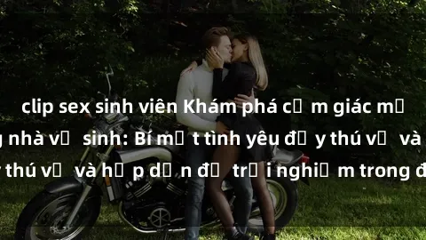 clip sex sinh viên Khám phá cảm giác mới mẻ với sex trong nhà vệ sinh: Bí mật tình yêu đầy thú vị và hấp dẫn để trải nghiệm trong đêm hôm nay!