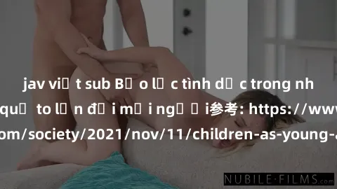jav việt sub Bạo lực tình dục trong nhóm: nguy cơ và hậu quả to lớn đối mọi người参考: https://www.theguardian.com/society/2021/nov/11/children-as-young-as-four-are-being-sexually-abused-by-groups-in-uk