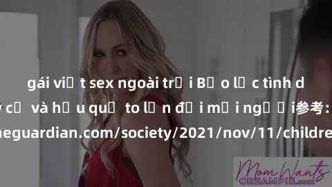 gái việt sex ngoài trời Bạo lực tình dục trong nhóm: nguy cơ và hậu quả to lớn đối mọi người参考: https://www.theguardian.com/society/2021/nov/11/children-as-young-as-four-are-being-sexually-abused-by-g