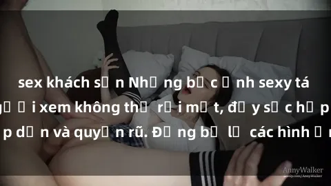 sex khách sạn Những bức ảnh sexy tá gợi cảm khiến người xem không thể rời mắt, đầy sức hấp dẫn và quyến rũ. Đừng bỏ lỡ các hình ảnh nóng bỏng này!