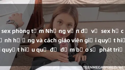 sex phòng tắm Những vấn đề về sex học sinh: Các yếu tố ảnh hưởng và cách giáo viên giải quyết hiệu quả để đảm bảo sự phát triển toàn diện.