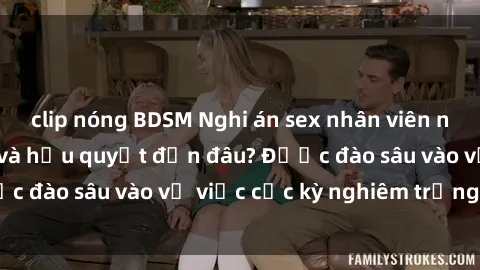clip nóng BDSM Nghi án sex nhân viên nhà hàng: Hậu quả và hậu quyết đến đâu? Được đào sâu vào vụ việc cực kỳ nghiêm trọng này.