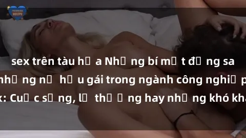 sex trên tàu hỏa Những bí mật đằng sau cuộc sống của những nữ hầu gái trong ngành công nghiệp sex: Cuộc sống, lẽ thường hay những khó khăn mà họ phải đối mặt.