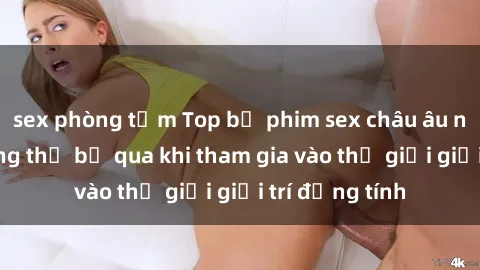 sex phòng tắm Top bộ phim sex châu âu nổi tiếng không thể bỏ qua khi tham gia vào thế giới giải trí đồng tính