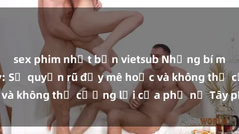 sex phim nhật bản vietsub Những bí mật về sex gái Tây: Sự quyến rũ đầy mê hoặc và không thể cưỡng lại của phụ nữ Tây phương