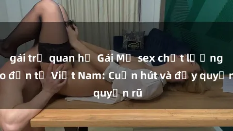 gái trẻ quan hệ Gái Mỹ sex chất lượng cao đến từ Việt Nam: Cuốn hút và đầy quyến rũ
